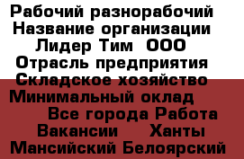 Рабочий-разнорабочий › Название организации ­ Лидер Тим, ООО › Отрасль предприятия ­ Складское хозяйство › Минимальный оклад ­ 14 000 - Все города Работа » Вакансии   . Ханты-Мансийский,Белоярский г.